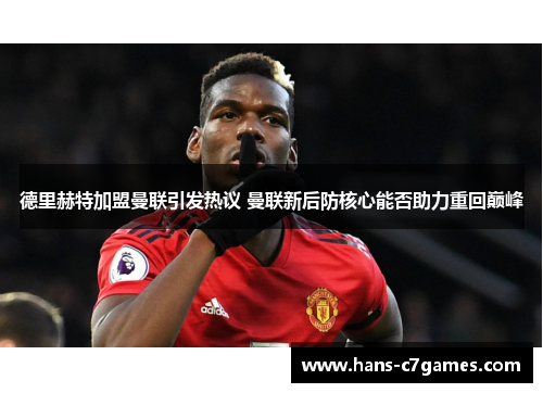 德里赫特加盟曼联引发热议 曼联新后防核心能否助力重回巅峰